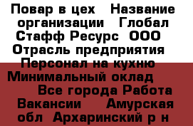 Повар в цех › Название организации ­ Глобал Стафф Ресурс, ООО › Отрасль предприятия ­ Персонал на кухню › Минимальный оклад ­ 43 000 - Все города Работа » Вакансии   . Амурская обл.,Архаринский р-н